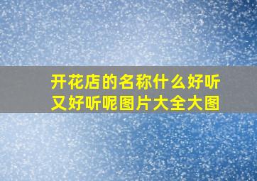 开花店的名称什么好听又好听呢图片大全大图