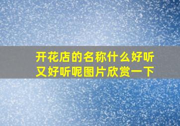 开花店的名称什么好听又好听呢图片欣赏一下