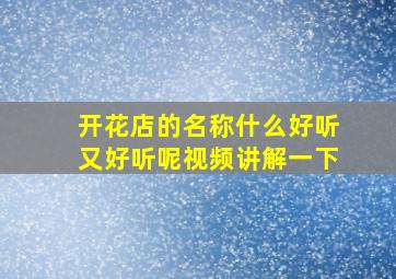 开花店的名称什么好听又好听呢视频讲解一下