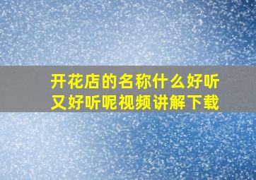 开花店的名称什么好听又好听呢视频讲解下载