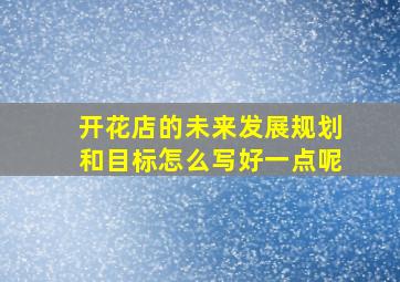 开花店的未来发展规划和目标怎么写好一点呢