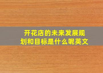 开花店的未来发展规划和目标是什么呢英文