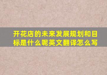 开花店的未来发展规划和目标是什么呢英文翻译怎么写