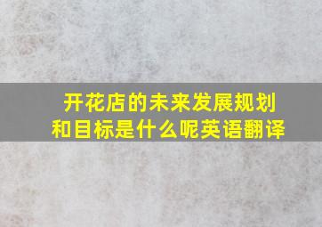 开花店的未来发展规划和目标是什么呢英语翻译