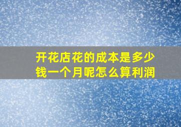 开花店花的成本是多少钱一个月呢怎么算利润