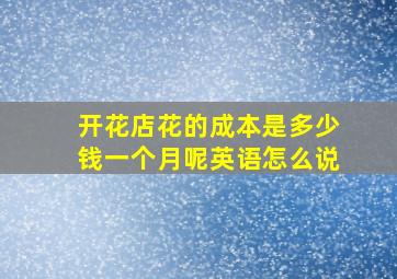 开花店花的成本是多少钱一个月呢英语怎么说