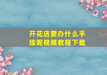 开花店要办什么手续呢视频教程下载