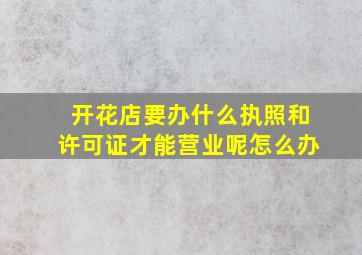 开花店要办什么执照和许可证才能营业呢怎么办