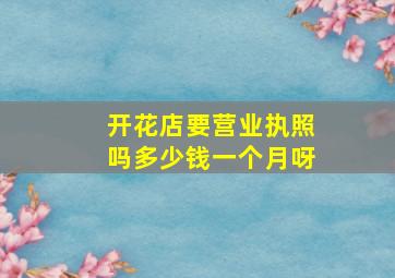 开花店要营业执照吗多少钱一个月呀