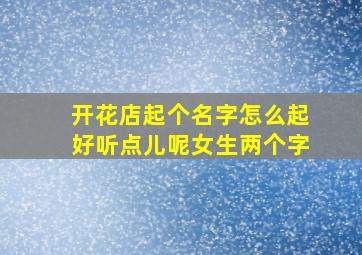 开花店起个名字怎么起好听点儿呢女生两个字