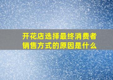 开花店选择最终消费者销售方式的原因是什么