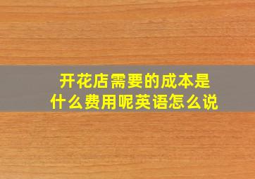 开花店需要的成本是什么费用呢英语怎么说