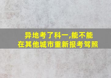 异地考了科一,能不能在其他城市重新报考驾照