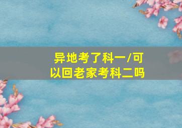 异地考了科一/可以回老家考科二吗