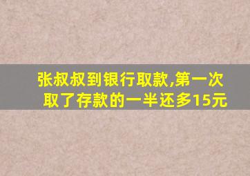 张叔叔到银行取款,第一次取了存款的一半还多15元