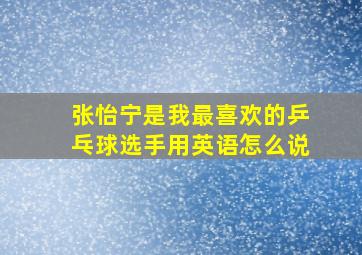 张怡宁是我最喜欢的乒乓球选手用英语怎么说