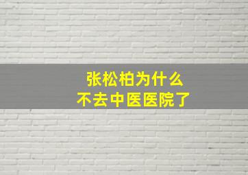 张松柏为什么不去中医医院了