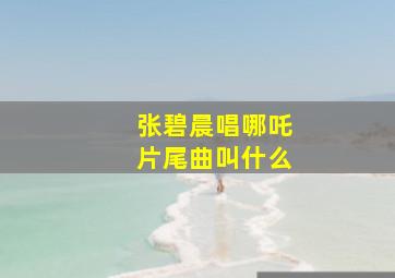 张碧晨唱哪吒片尾曲叫什么