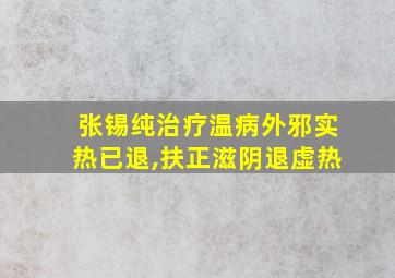 张锡纯治疗温病外邪实热已退,扶正滋阴退虚热