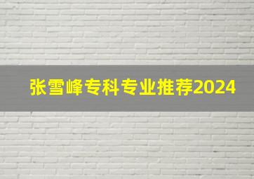 张雪峰专科专业推荐2024