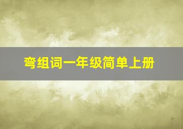 弯组词一年级简单上册