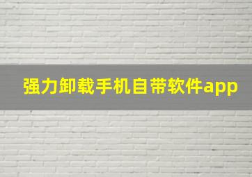 强力卸载手机自带软件app