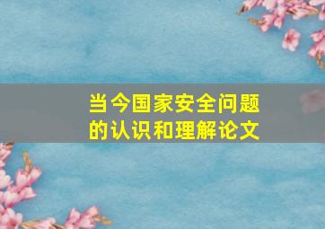 当今国家安全问题的认识和理解论文