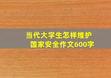 当代大学生怎样维护国家安全作文600字