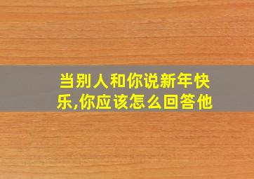 当别人和你说新年快乐,你应该怎么回答他