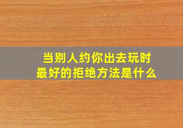 当别人约你出去玩时最好的拒绝方法是什么