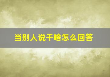 当别人说干啥怎么回答