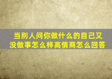 当别人问你做什么的自己又没做事怎么样高情商怎么回答