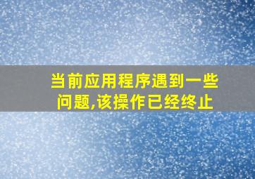 当前应用程序遇到一些问题,该操作已经终止