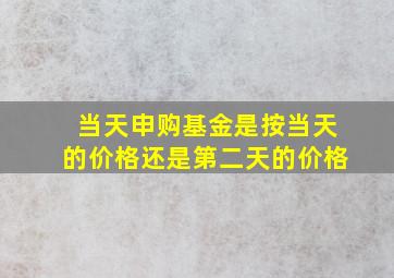 当天申购基金是按当天的价格还是第二天的价格