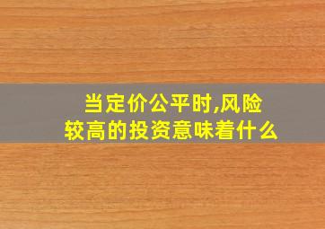 当定价公平时,风险较高的投资意味着什么