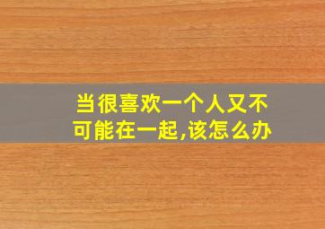 当很喜欢一个人又不可能在一起,该怎么办