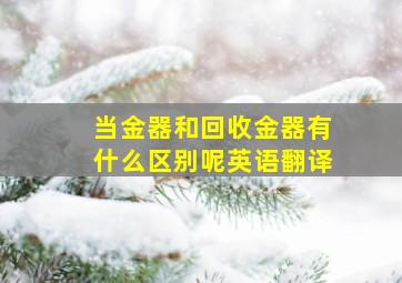 当金器和回收金器有什么区别呢英语翻译