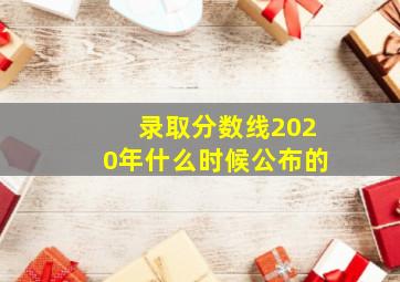 录取分数线2020年什么时候公布的