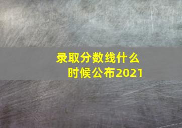 录取分数线什么时候公布2021