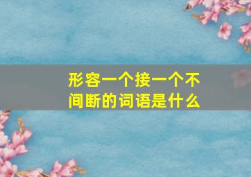 形容一个接一个不间断的词语是什么