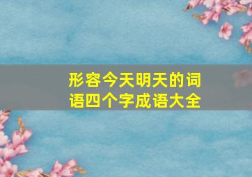 形容今天明天的词语四个字成语大全