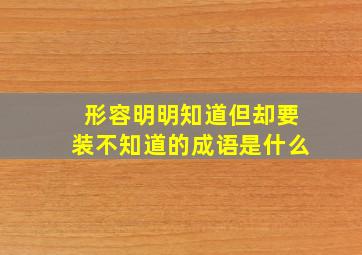 形容明明知道但却要装不知道的成语是什么