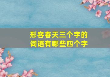 形容春天三个字的词语有哪些四个字