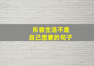 形容生活不是自己想要的句子