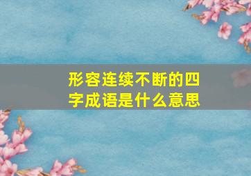 形容连续不断的四字成语是什么意思