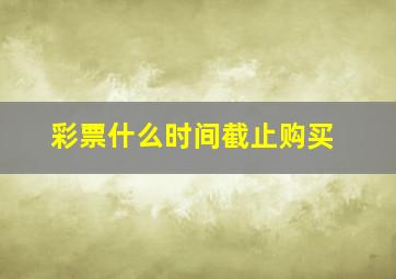 彩票什么时间截止购买