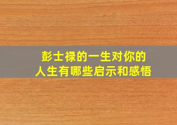 彭士禄的一生对你的人生有哪些启示和感悟