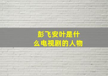 彭飞安叶是什么电视剧的人物