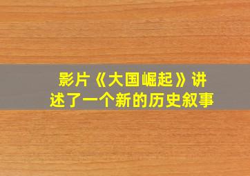 影片《大国崛起》讲述了一个新的历史叙事