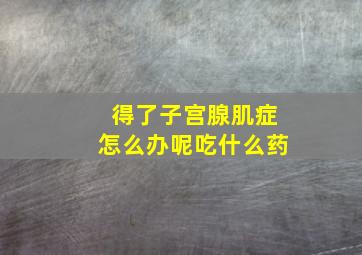 得了子宫腺肌症怎么办呢吃什么药